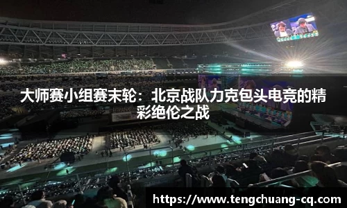 大师赛小组赛末轮：北京战队力克包头电竞的精彩绝伦之战