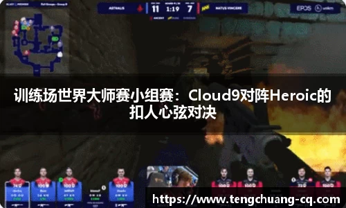 训练场世界大师赛小组赛：Cloud9对阵Heroic的扣人心弦对决