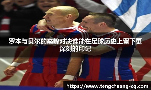 罗本与贝尔的巅峰对决谁能在足球历史上留下更深刻的印记