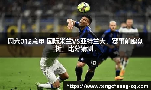 周六012意甲 国际米兰VS亚特兰大，赛事前瞻剖析，比分猜测！