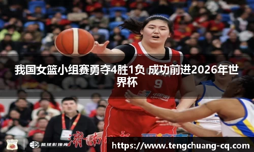 我国女篮小组赛勇夺4胜1负 成功前进2026年世界杯
